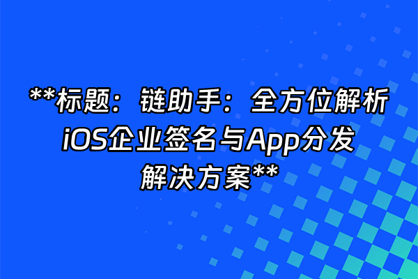 +**标题：链助手：全方位解析iOS企业签名与App分发解决方案**+