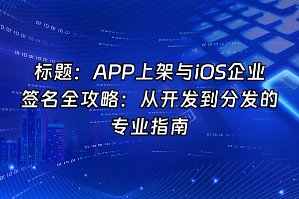 +标题：APP上架与iOS企业签名全攻略：从开发到分发的专业指南+