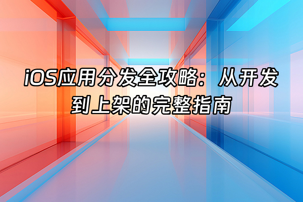 +iOS应用分发全攻略：从开发到上架的完整指南+