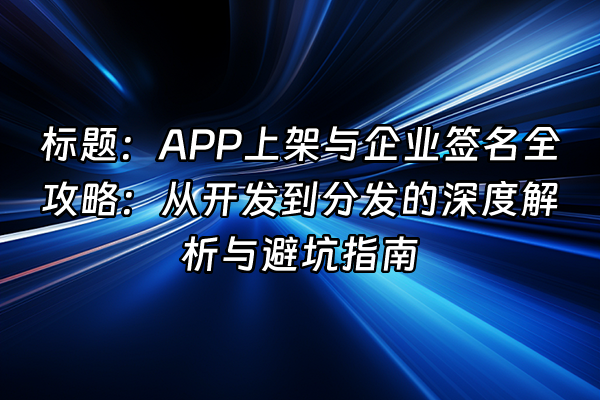 +标题：APP上架与企业签名全攻略：从开发到分发的深度解析与避坑指南+