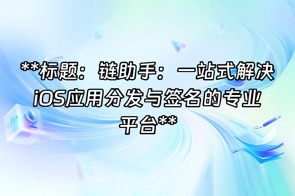 +**标题：链助手：一站式解决iOS应用分发与签名的专业平台**+