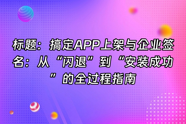 +标题：搞定APP上架与企业签名：从“闪退”到“安装成功”的全过程指南+