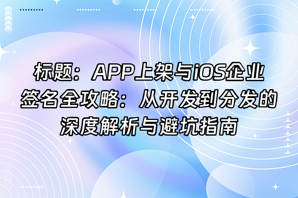 +标题：APP上架与iOS企业签名全攻略：从开发到分发的深度解析与避坑指南+