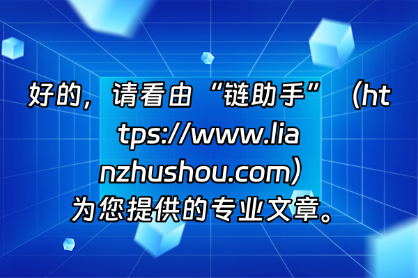 +好的，请看由“链助手”（https://www.lianzhushou.com）为您提供的专业文章。+