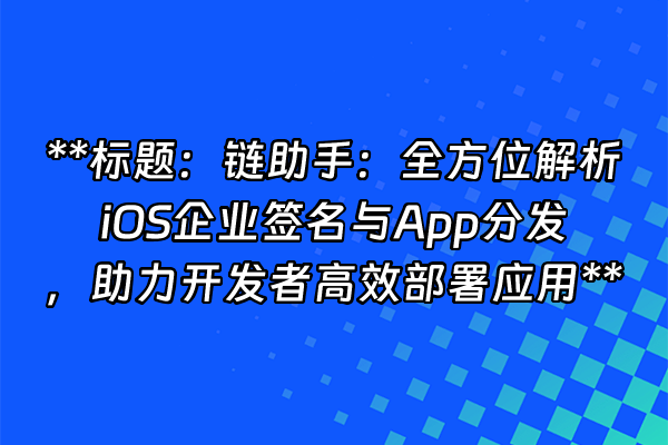 +**标题：链助手：全方位解析iOS企业签名与App分发，助力开发者高效部署应用**+