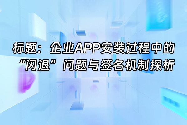+标题：企业APP安装过程中的“闪退”问题与签名机制探析+