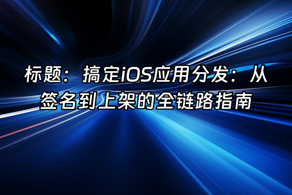 +标题：搞定iOS应用分发：从签名到上架的全链路指南+