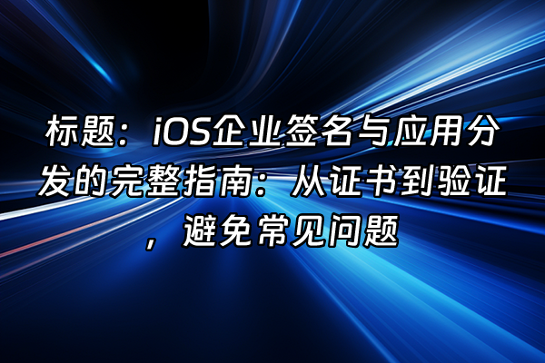 +标题：iOS企业签名与应用分发的完整指南：从证书到验证，避免常见问题+