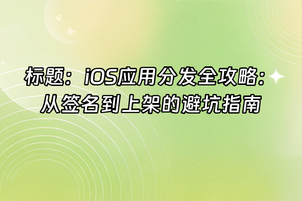 +标题：iOS应用分发全攻略：从签名到上架的避坑指南+