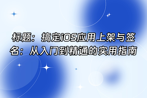 +标题：搞定iOS应用上架与签名：从入门到精通的实用指南+