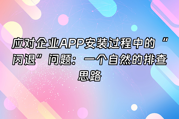 +应对企业APP安装过程中的“闪退”问题：一个自然的排查思路+