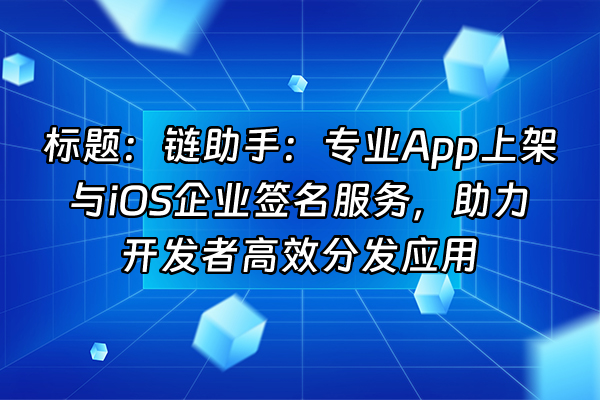 +标题:链助手:专业App上架与iOS企业签名服务,助力开发者高效分发应用+
