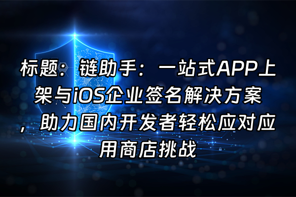 +标题：链助手：一站式APP上架与iOS企业签名解决方案，助力国内开发者轻松应对应用商店挑战+