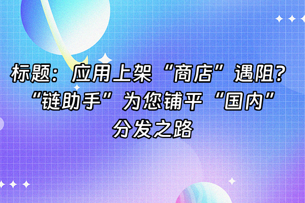 +标题：应用上架“商店”遇阻？“链助手”为您铺平“国内”分发之路+