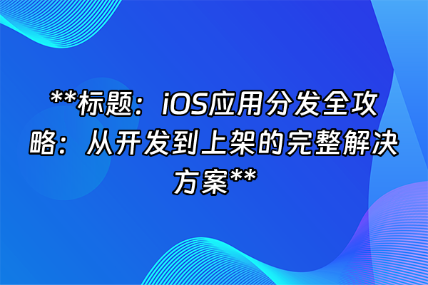 +**标题：iOS应用分发全攻略：从开发到上架的完整解决方案**+