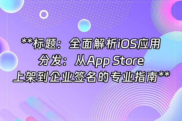 +**标题：全面解析iOS应用分发：从App Store上架到企业签名的专业指南**+