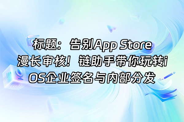 +标题：告别App Store漫长审核！链助手带你玩转iOS企业签名与内部分发+