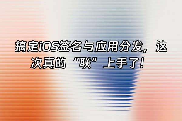 +搞定iOS签名与应用分发，这次真的“联”上手了！+