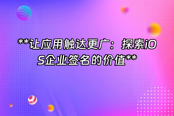 +**让应用触达更广：探索iOS企业签名的价值**+