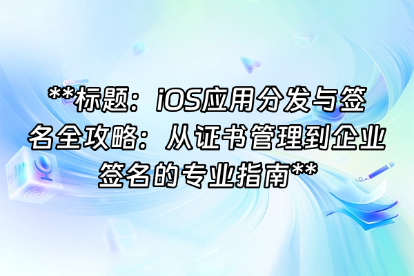 +**标题：iOS应用分发与签名全攻略：从证书管理到企业签名的专业指南**+