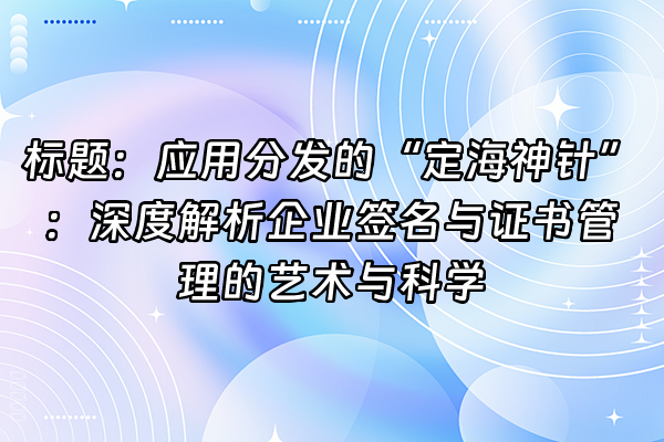 +标题：应用分发的“定海神针”：深度解析企业签名与证书管理的艺术与科学+