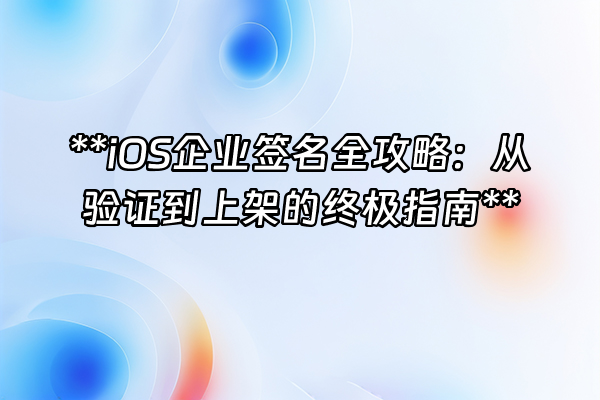 +**iOS企业签名全攻略：从验证到上架的终极指南**+