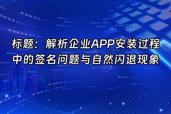 +标题：解析企业APP安装过程中的签名问题与自然闪退现象+