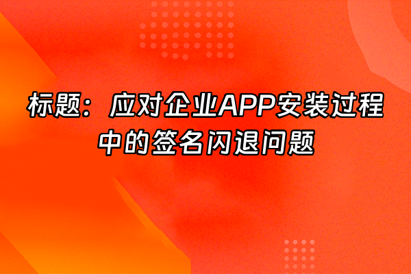 +标题：应对企业APP安装过程中的签名闪退问题+