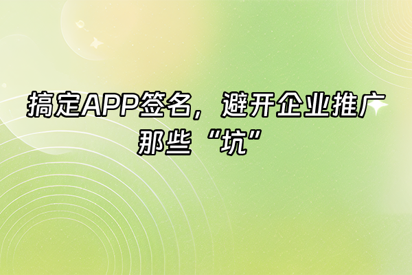 +搞定APP签名，避开企业推广那些“坑”+