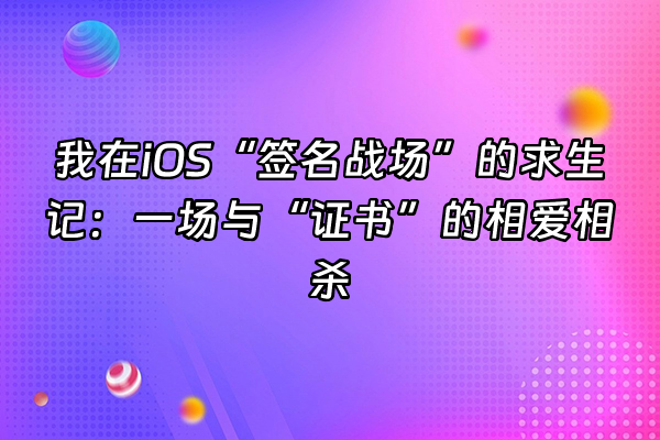 +我在iOS“签名战场”的求生记：一场与“证书”的相爱相杀+