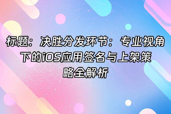 +标题：决胜分发环节：专业视角下的iOS应用签名与上架策略全解析+