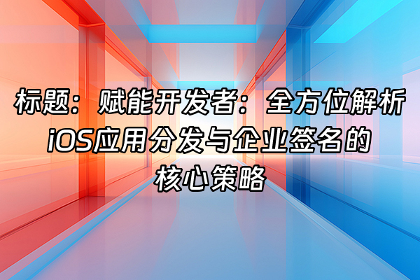 +标题：赋能开发者：全方位解析iOS应用分发与企业签名的核心策略+