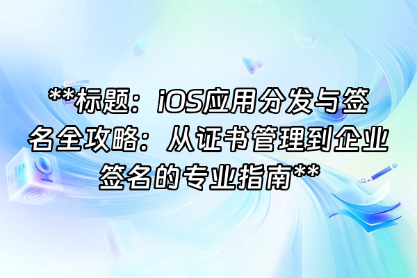 +**标题：iOS应用分发与签名全攻略：从证书管理到企业签名的专业指南**+