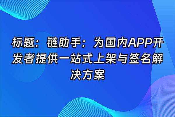 +标题：链助手：为国内APP开发者提供一站式上架与签名解决方案+