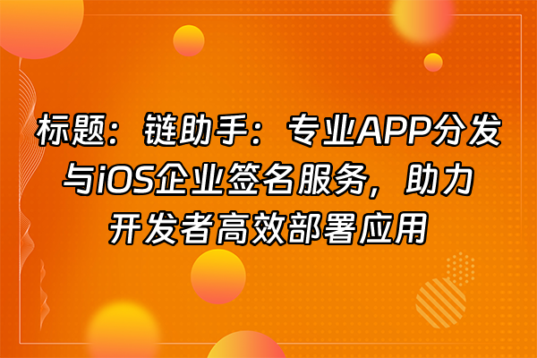 +标题：链助手：专业APP分发与iOS企业签名服务，助力开发者高效部署应用+
