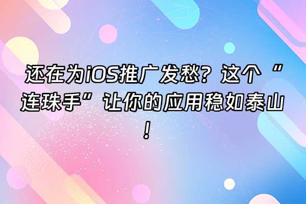 +还在为iOS推广发愁？这个“连珠手”让你的应用稳如泰山！+