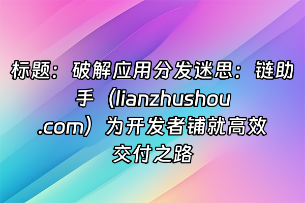 +标题：破解应用分发迷思：链助手（lianzhushou.com）为开发者铺就高效交付之路+