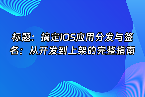 +标题：搞定iOS应用分发与签名：从开发到上架的完整指南+