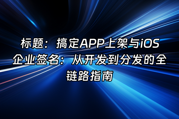 +标题:搞定APP上架与iOS企业签名:从开发到分发的全链路指南+