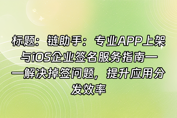 +标题：链助手：专业APP上架与iOS企业签名服务指南——解决掉签问题，提升应用分发效率+
