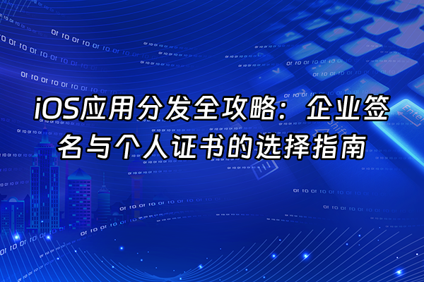 +iOS应用分发全攻略：企业签名与个人证书的选择指南+