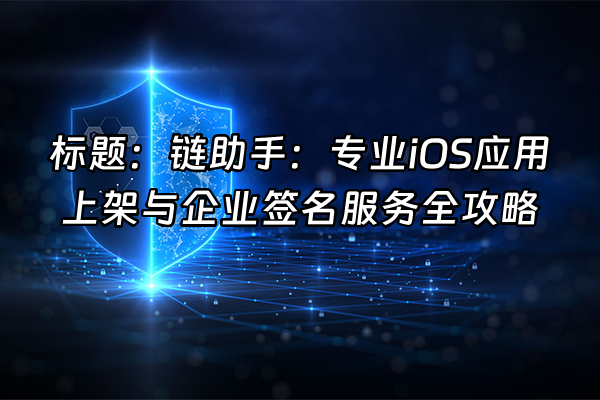 +标题：链助手：专业iOS应用上架与企业签名服务全攻略+
