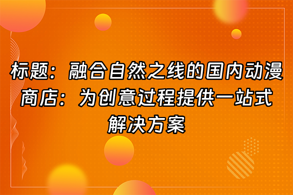 +标题：融合自然之线的国内动漫商店：为创意过程提供一站式解决方案+