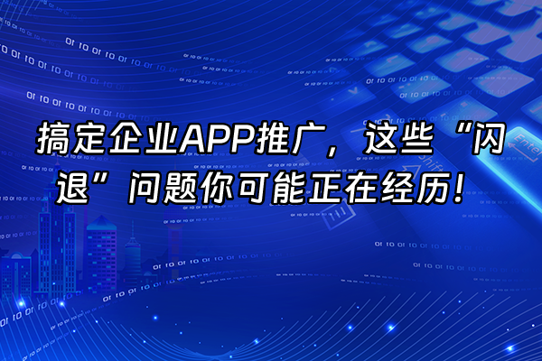 +搞定企业APP推广，这些“闪退”问题你可能正在经历！+