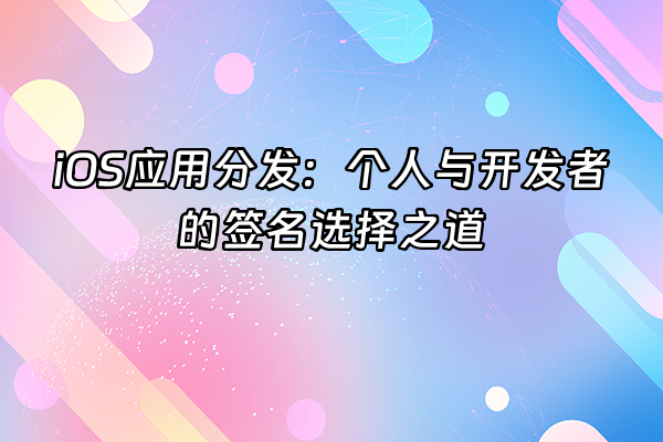 +iOS应用分发：个人与开发者的签名选择之道+