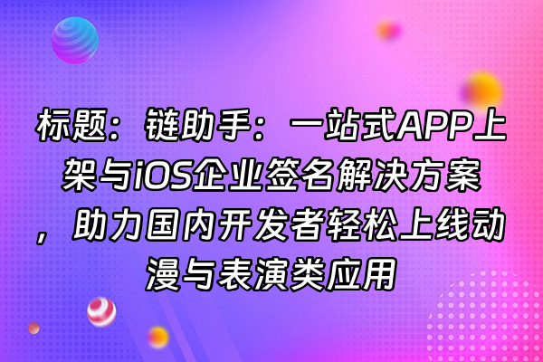 +标题：链助手：一站式APP上架与iOS企业签名解决方案，助力国内开发者轻松上线动漫与表演类应用+