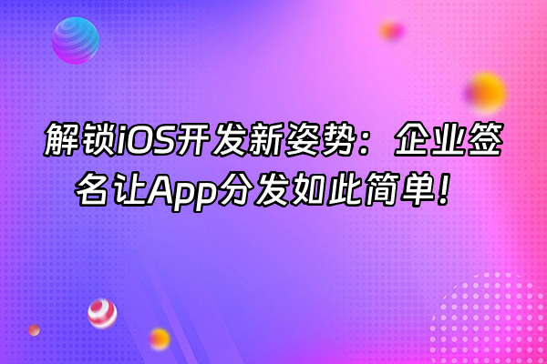 +解锁iOS开发新姿势：企业签名让App分发如此简单！+