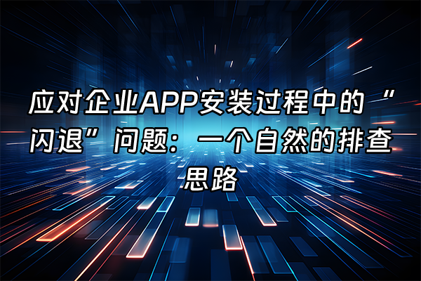 +应对企业APP安装过程中的“闪退”问题：一个自然的排查思路+