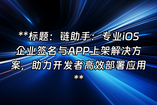 +**标题：链助手：专业iOS企业签名与APP上架解决方案，助力开发者高效部署应用**+