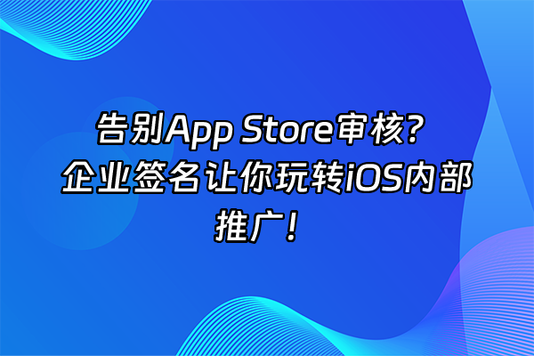 +告别App Store审核？企业签名让你玩转iOS内部推广！+
